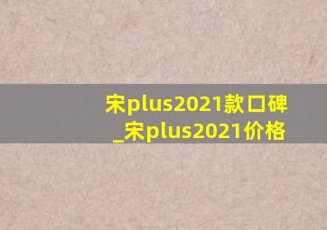 宋plus2021款口碑_宋plus2021价格