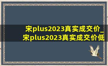 宋plus2023真实成交价_宋plus2023真实成交价(低价烟批发网)