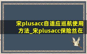 宋plusacc自适应巡航使用方法_宋plusacc保险丝在哪
