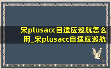 宋plusacc自适应巡航怎么用_宋plusacc自适应巡航使用方法