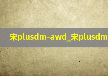 宋plusdm-awd_宋plusdm-awd参数