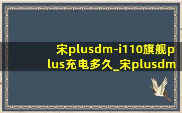 宋plusdm-i110旗舰plus充电多久_宋plusdm-i110旗舰plus充电时长