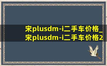 宋plusdm-i二手车价格_宋plusdm-i二手车价格22年