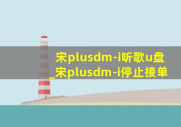 宋plusdm-i听歌u盘_宋plusdm-i停止接单