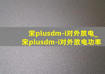 宋plusdm-i对外放电_宋plusdm-i对外放电功率