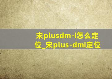 宋plusdm-i怎么定位_宋plus-dmi定位