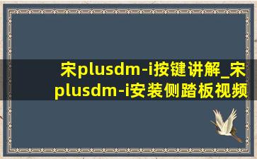 宋plusdm-i按键讲解_宋plusdm-i安装侧踏板视频