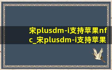 宋plusdm-i支持苹果nfc_宋plusdm-i支持苹果nfc开锁吗