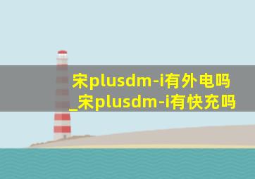 宋plusdm-i有外电吗_宋plusdm-i有快充吗