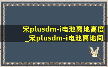 宋plusdm-i电池离地高度_宋plusdm-i电池离地间隙