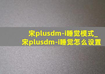 宋plusdm-i睡觉模式_宋plusdm-i睡觉怎么设置