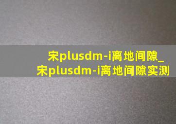 宋plusdm-i离地间隙_宋plusdm-i离地间隙实测