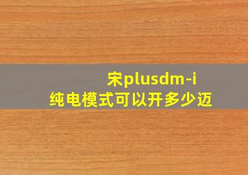 宋plusdm-i纯电模式可以开多少迈