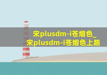 宋plusdm-i苍烟色_宋plusdm-i苍烟色上路