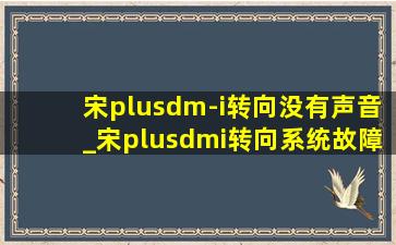 宋plusdm-i转向没有声音_宋plusdmi转向系统故障方向打不动