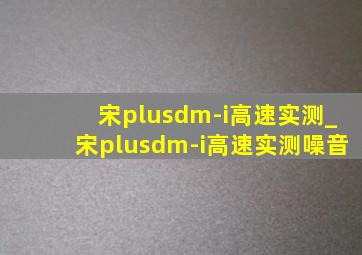 宋plusdm-i高速实测_宋plusdm-i高速实测噪音