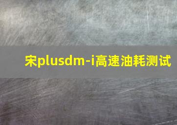 宋plusdm-i高速油耗测试