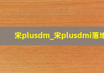 宋plusdm_宋plusdmi落地价