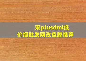 宋plusdmi(低价烟批发网)改色膜推荐