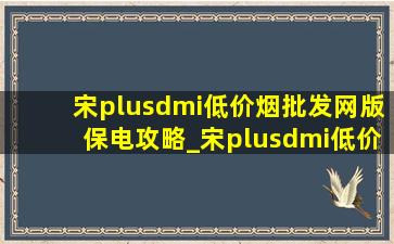 宋plusdmi(低价烟批发网)版保电攻略_宋plusdmi(低价烟批发网)版智能保电