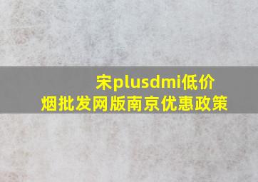 宋plusdmi(低价烟批发网)版南京优惠政策