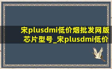 宋plusdmi(低价烟批发网)版芯片型号_宋plusdmi(低价烟批发网)版行车记录仪内存卡在哪插