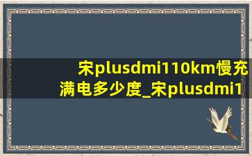 宋plusdmi110km慢充满电多少度_宋plusdmi110km慢充