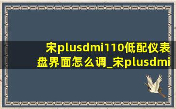宋plusdmi110低配仪表盘界面怎么调_宋plusdmi110低配仪表盘