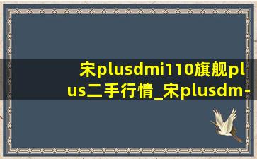宋plusdmi110旗舰plus二手行情_宋plusdm-i110旗舰plus二手