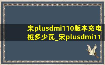 宋plusdmi110版本充电桩多少瓦_宋plusdmi110送的充电桩是多少瓦