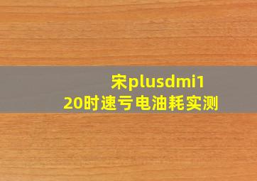 宋plusdmi120时速亏电油耗实测