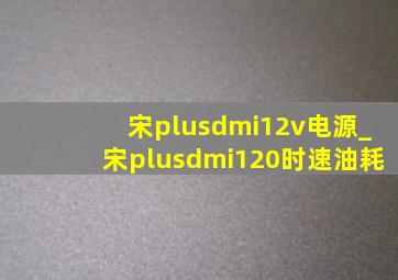 宋plusdmi12v电源_宋plusdmi120时速油耗