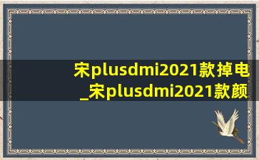 宋plusdmi2021款掉电_宋plusdmi2021款颜色推荐