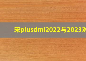 宋plusdmi2022与2023对比