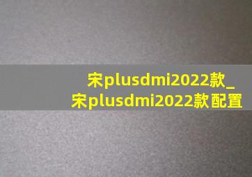 宋plusdmi2022款_宋plusdmi2022款配置