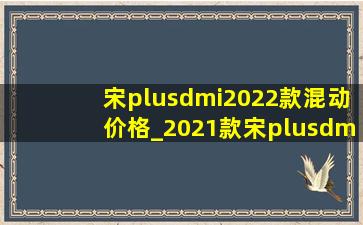 宋plusdmi2022款混动价格_2021款宋plusdmi混动版的价格