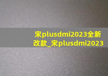 宋plusdmi2023全新改款_宋plusdmi2023