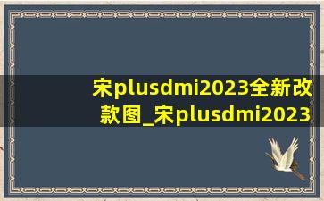 宋plusdmi2023全新改款图_宋plusdmi2023全新改款底盘怎么样