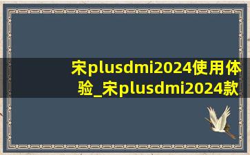宋plusdmi2024使用体验_宋plusdmi2024款功能