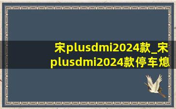 宋plusdmi2024款_宋plusdmi2024款停车熄火步骤