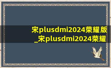 宋plusdmi2024荣耀版_宋plusdmi2024荣耀版多少钱