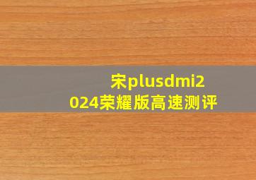 宋plusdmi2024荣耀版高速测评