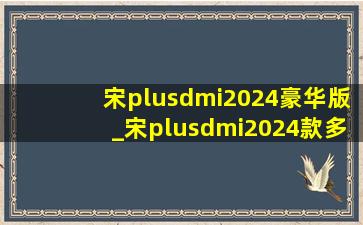 宋plusdmi2024豪华版_宋plusdmi2024款多少钱