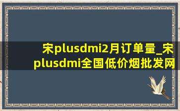 宋plusdmi2月订单量_宋plusdmi全国(低价烟批发网)订单数量