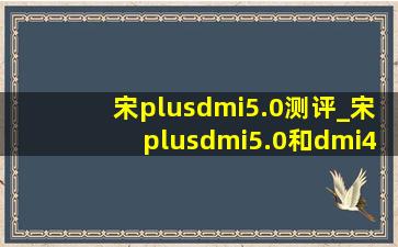 宋plusdmi5.0测评_宋plusdmi5.0和dmi4.0的区别