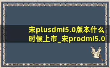 宋plusdmi5.0版本什么时候上市_宋prodmi5.0版本什么时候上市