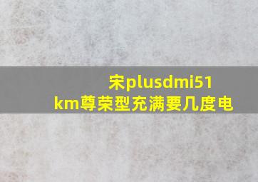 宋plusdmi51km尊荣型充满要几度电