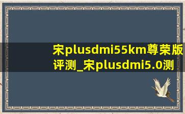 宋plusdmi55km尊荣版评测_宋plusdmi5.0测评