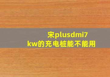 宋plusdmi7kw的充电桩能不能用