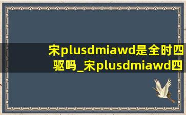 宋plusdmiawd是全时四驱吗_宋plusdmiawd四驱实测